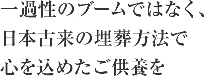 一過性のブームではなく、日本古来の埋葬方法で心を込めたご供養を