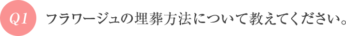 Q1 フラワージュの埋葬方法について教えてください。