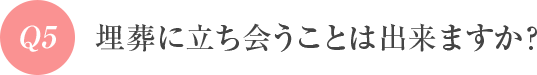 Q5 埋葬に立ち会うことはできますか?