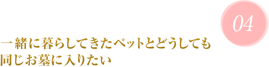 04 一緒に暮らしてきたペットとどうしても同じお墓に入りたい